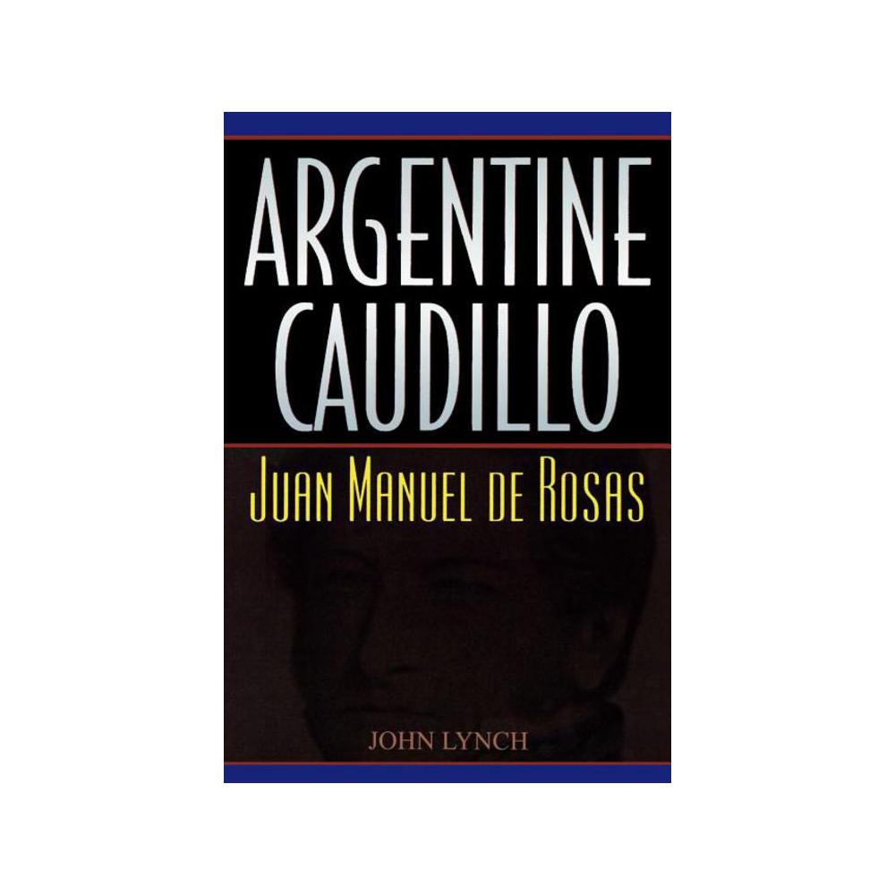 Lynch, John, Argentine Caudillo: Juan Manuel de Rosas, 9780842028981, Rowman & Littlefield Publishers, Inc., 1, Biography & Autobiography, Books